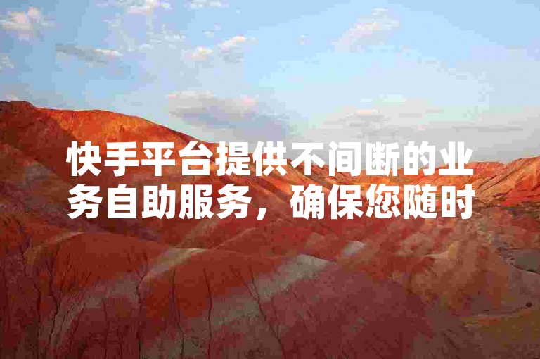 快手平台提供不间断的业务自助服务，确保您随时都能享受到无缝的便捷操作！