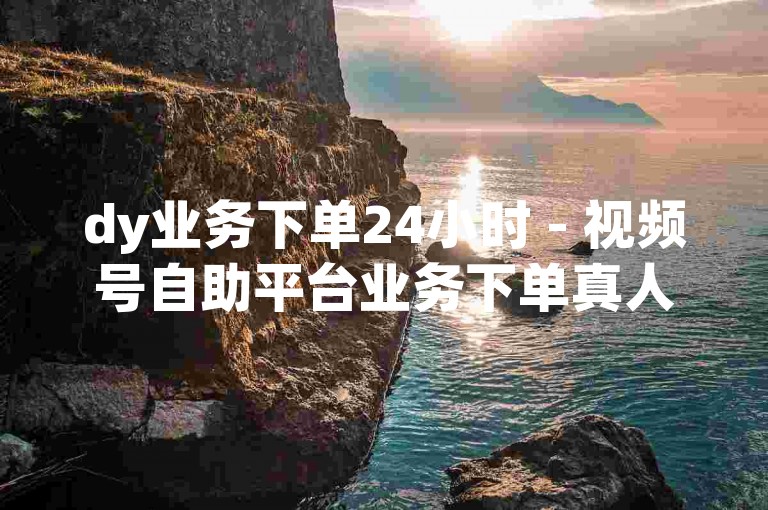 dy业务下单24小时 - 视频号自助平台业务下单真人，确保您的订单在全天候内得到专业处理。