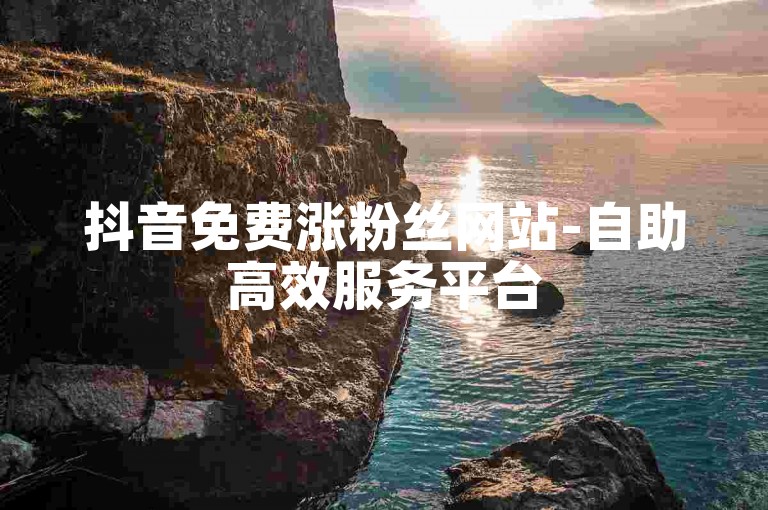 抖音免费涨粉丝网站-自助高效服务平台