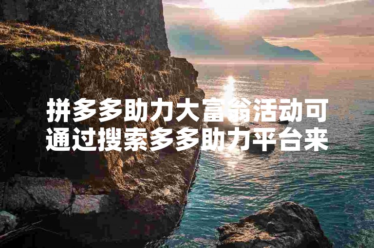 拼多多助力大富翁活动可通过搜索多多助力平台来寻找相关助力途径。