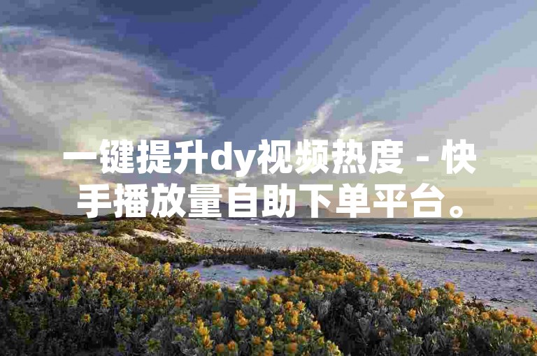 一键提升dy视频热度 - 快手播放量自助下单平台。