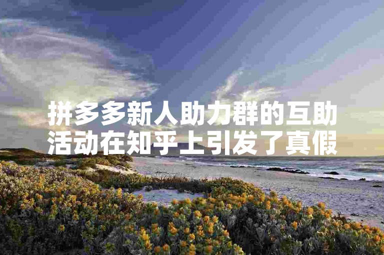拼多多新人助力群的互助活动在知乎上引发了真假讨论。