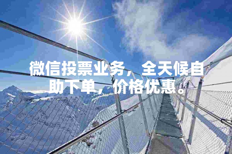 微信投票业务，全天候自助下单，价格优惠。