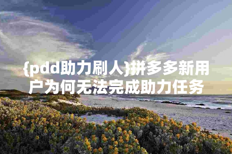 {pdd助力刷人}拼多多新用户为何无法完成助力任务？该如何解决？