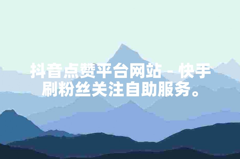 抖音点赞平台网站 - 快手刷粉丝关注自助服务。