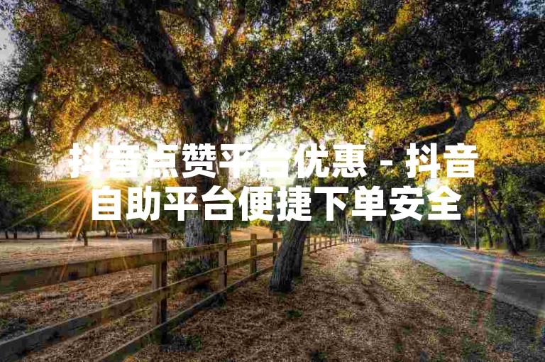 抖音点赞平台优惠 - 抖音自助平台便捷下单安全