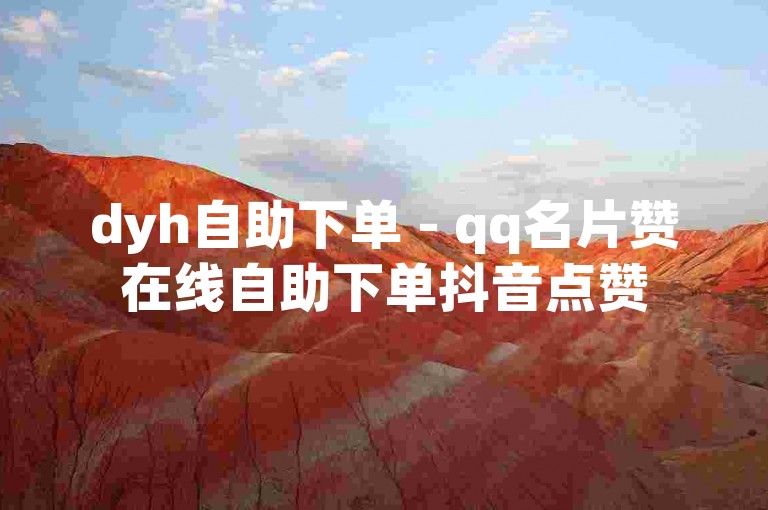 dyh自助下单 - qq名片赞在线自助下单抖音点赞