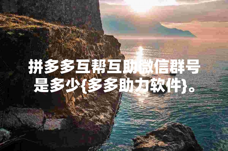 拼多多互帮互助微信群号是多少{多多助力软件}。