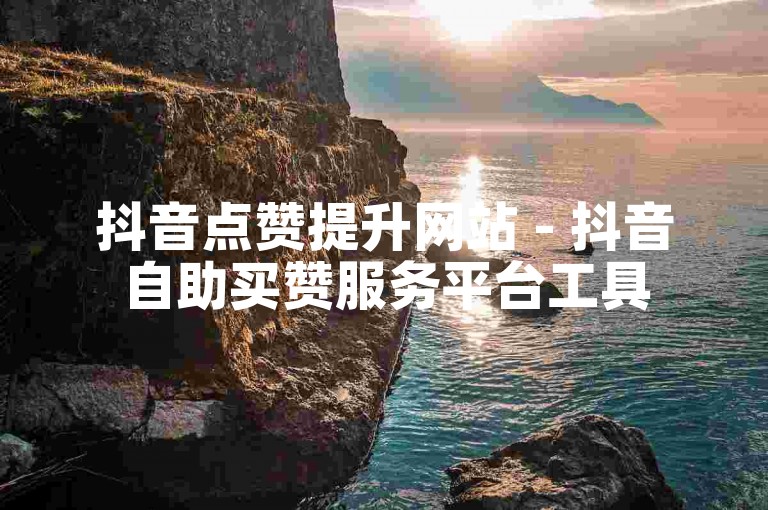 抖音点赞提升网站 - 抖音自助买赞服务平台工具
