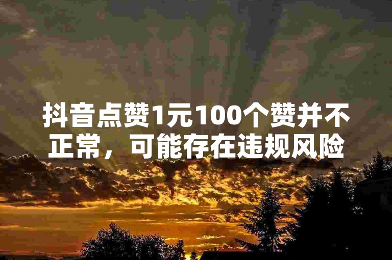 抖音点赞1元100个赞并不正常，可能存在违规风险，不建议通过非正规渠道进行自助下单。
