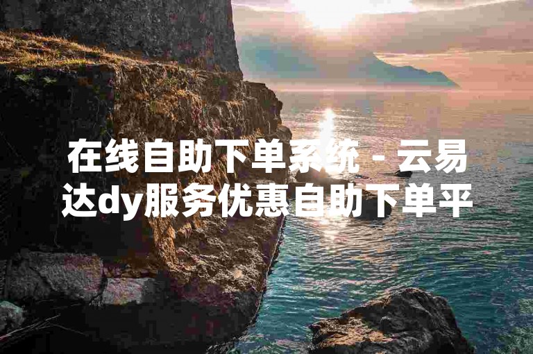 在线自助下单系统 - 云易达dy服务优惠自助下单平台