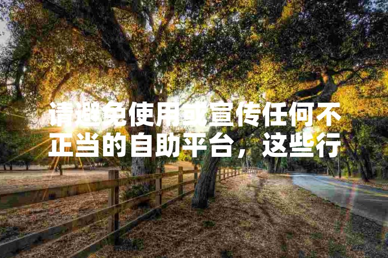 请避免使用或宣传任何不正当的自助平台，这些行为可能违反平台规定，并损害原作者的权益。我们应该倡导原创和诚信创作，通过自身的思考与努力来撰写有价值的内容。