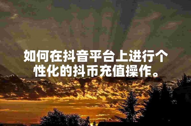如何在抖音平台上进行个性化的抖币充值操作。