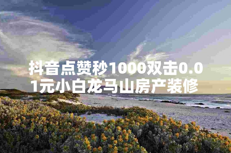 抖音点赞秒1000双击0.01元小白龙马山房产装修 - 抖音点赞轻松赚取1000元，双击0.01元揭秘小白龙马山房产装修秘籍！