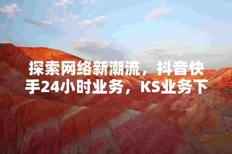 探索网络新潮流，抖音快手24小时业务，KS业务下单平台最新动态 - 体验抖音点赞秒到账服务，ks自助平台业务下单，揭秘真人互动的幕后故事！