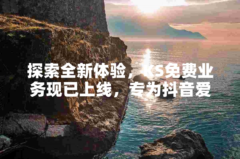 探索全新体验，KS免费业务现已上线，专为抖音爱好者提供充粉服务 - 球球大作战粉丝增长平台，低价高效等你来试！