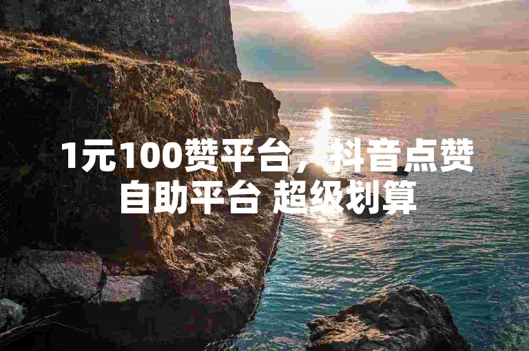 1元100赞平台，抖音点赞自助平台 超级划算