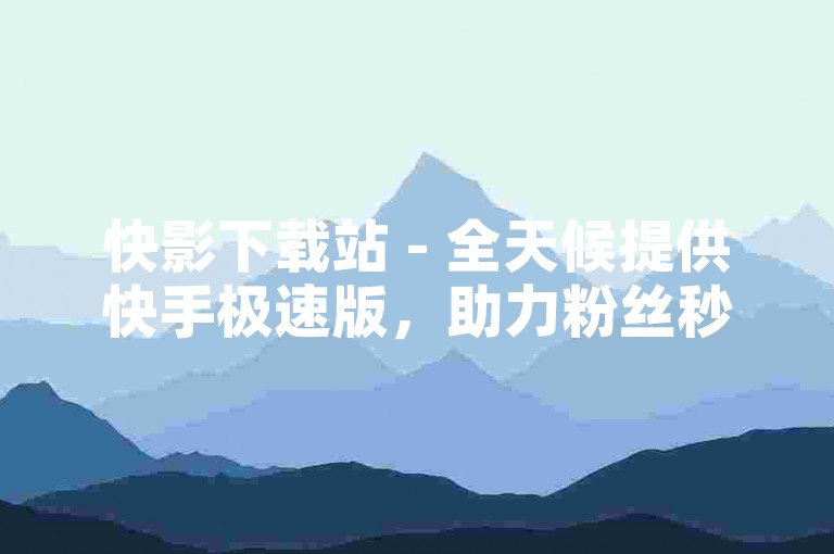 快影下载站 - 全天候提供快手极速版，助力粉丝秒涨一万。