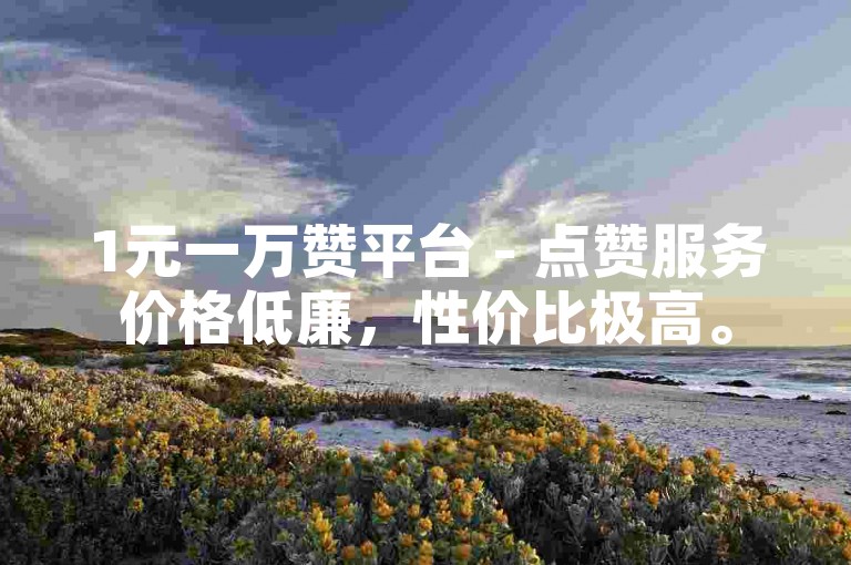 1元一万赞平台 - 点赞服务价格低廉，性价比极高。