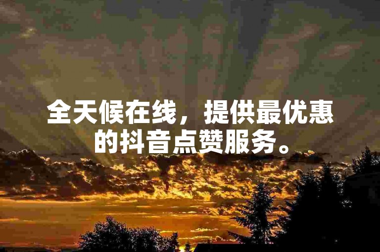 全天候在线，提供最优惠的抖音点赞服务。