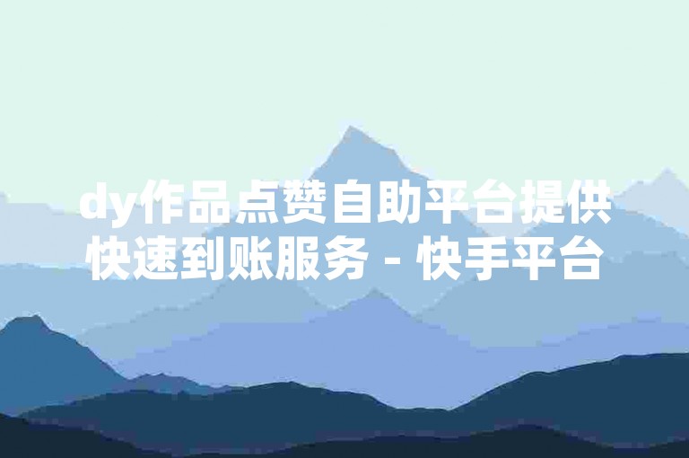 dy作品点赞自助平台提供快速到账服务 - 快手平台全天候在线下单