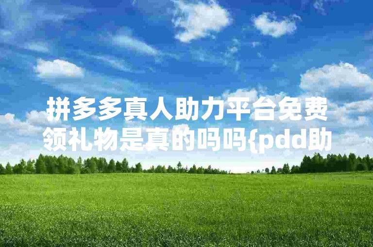 拼多多真人助力平台免费领礼物是真的吗吗{pdd助力软件}。