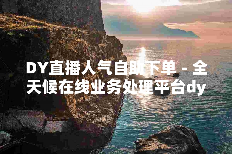 DY直播人气自助下单 - 全天候在线业务处理平台dy
