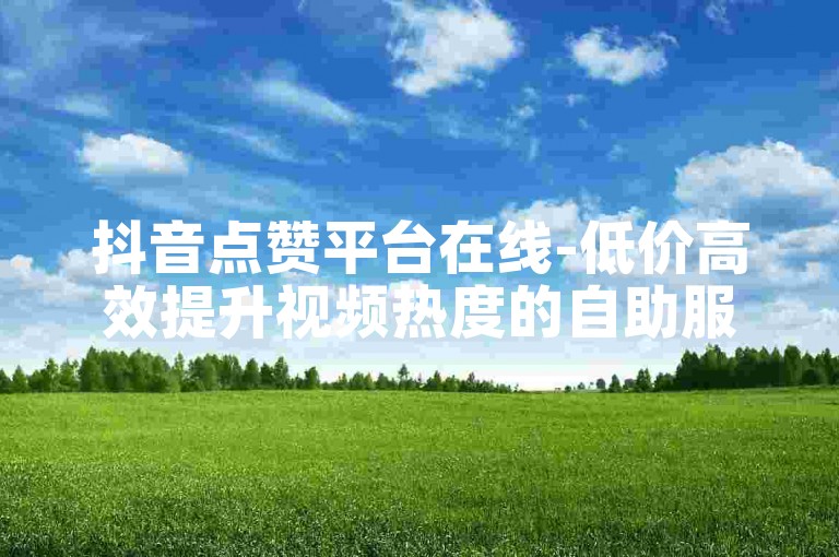 抖音点赞平台在线-低价高效提升视频热度的自助服务网站。