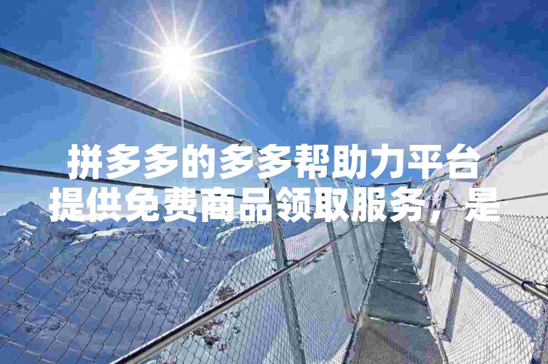 拼多多的多多帮助力平台提供免费商品领取服务，是一个在线互助平台。