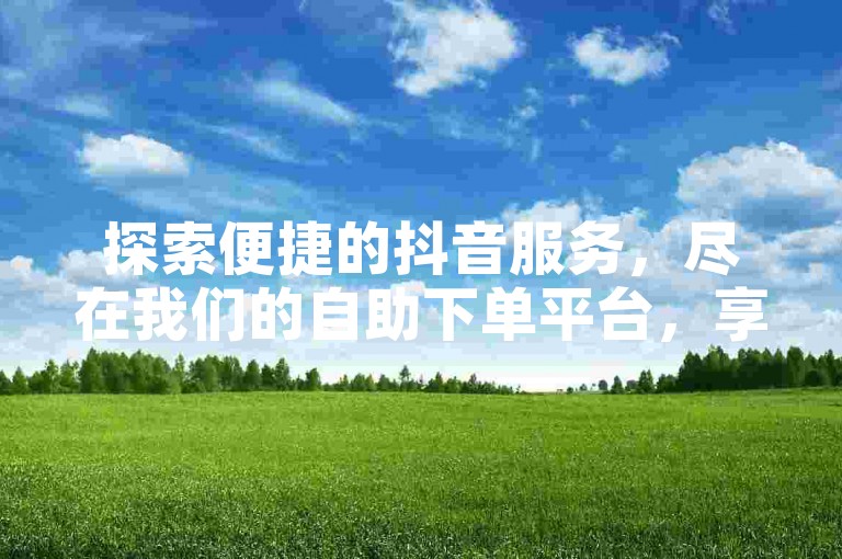 探索便捷的抖音服务，尽在我们的自助下单平台，享受优惠价格。