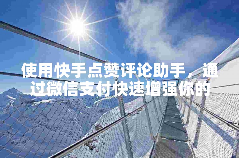 使用快手点赞评论助手，通过微信支付快速增强你的社交影响力。