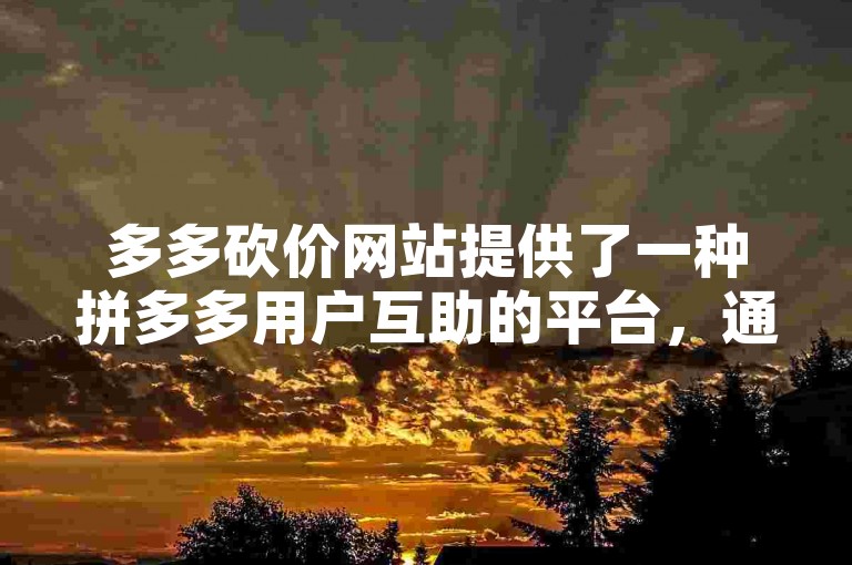 多多砍价网站提供了一种拼多多用户互助的平台，通过该软件用户可以邀请朋友帮忙砍价，从而获得更优惠的价格。