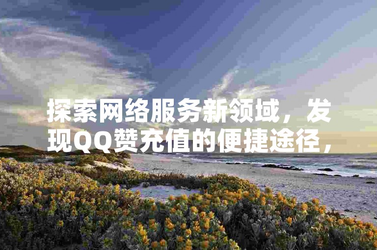 探索网络服务新领域，发现QQ赞充值的便捷途径，拼多多互助砍价新策略，以及抖音粉丝增长的自助秘诀。