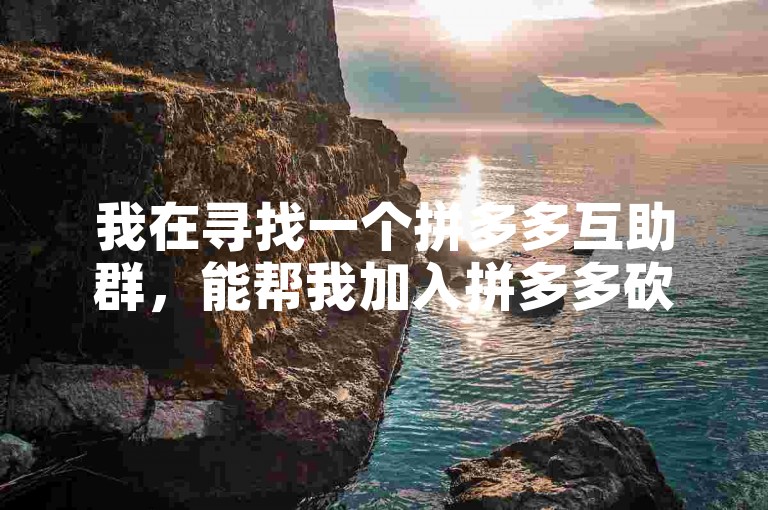 我在寻找一个拼多多互助群，能帮我加入拼多多砍价群吗？