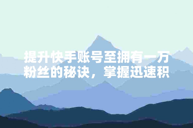 提升快手账号至拥有一万粉丝的秘诀，掌握迅速积累大量快手追随者的实用技巧，专为初入平台的创作者设计！