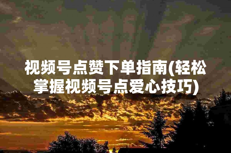 视频号点赞下单指南(轻松掌握视频号点爱心技巧)