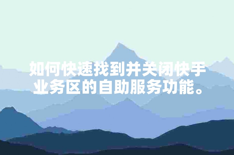 如何快速找到并关闭快手业务区的自助服务功能。