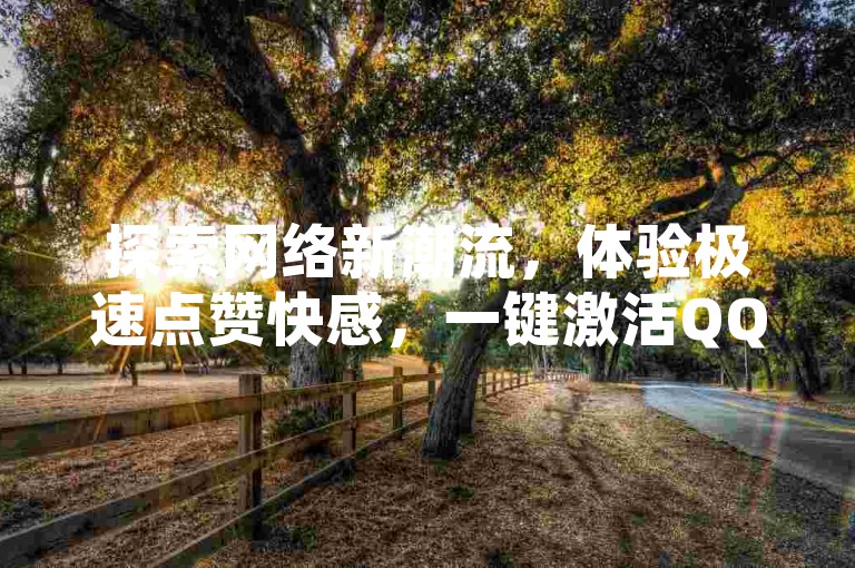 探索网络新潮流，体验极速点赞快感，一键激活QQ空间无限可能，让每个瞬间都值得被赞颂。