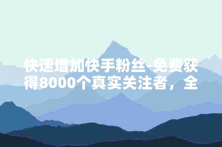 快速增加快手粉丝-免费获得8000个真实关注者，全天候自助下单服务。
