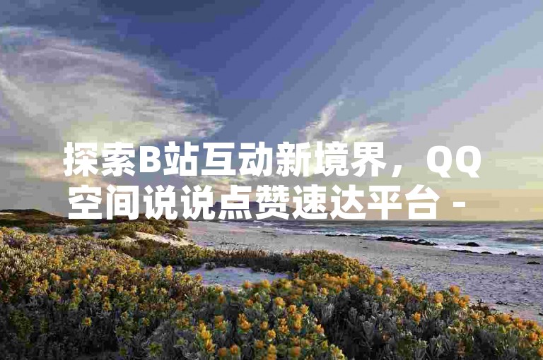 探索B站互动新境界，QQ空间说说点赞速达平台 - 虚拟云市-即刻启动 - QQ动态热度助推站。