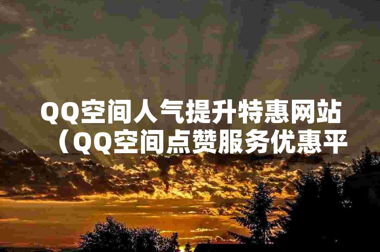 QQ空间人气提升特惠网站（QQ空间点赞服务优惠平台）