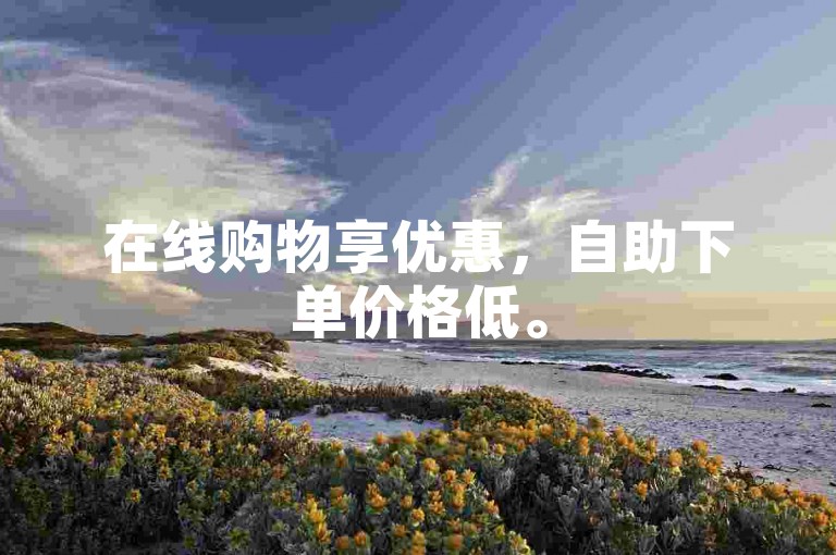 在线购物享优惠，自助下单价格低。