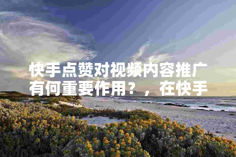 快手点赞对视频内容推广有何重要作用？，在快手平台上，点赞不仅是用户表达喜爱的方式，更是推动视频内容走向更广泛观众视野的关键因素。