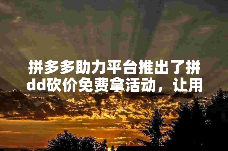 拼多多助力平台推出了拼dd砍价免费拿活动，让用户通过邀请好友帮忙砍价，就能免费获得商品。