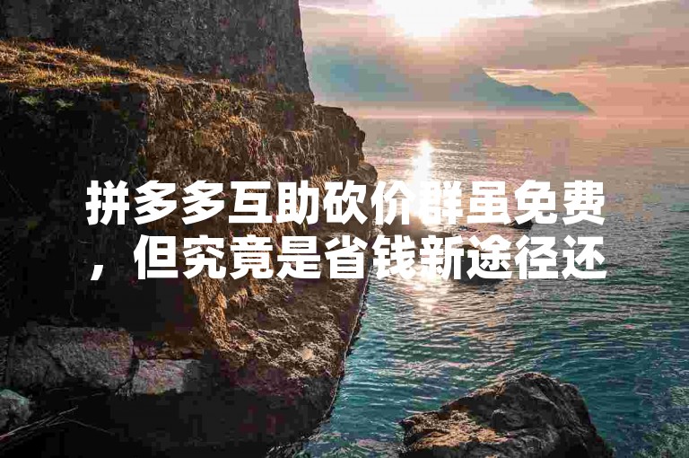 拼多多互助砍价群虽免费，但究竟是省钱新途径还是暗藏风险呢？