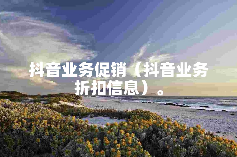 抖音业务促销（抖音业务折扣信息）。