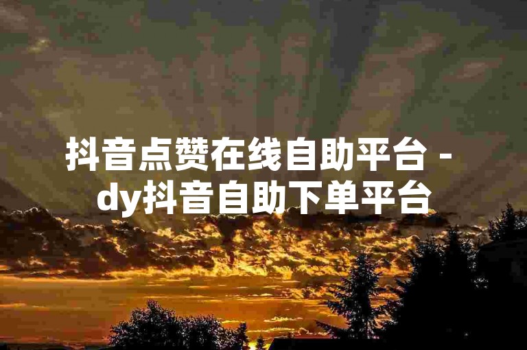抖音点赞在线自助平台 - dy抖音自助下单平台