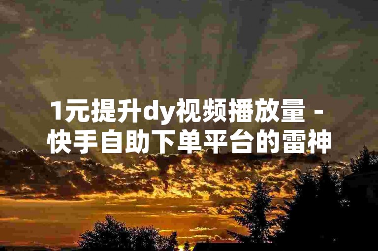 1元提升dy视频播放量 - 快手自助下单平台的雷神助力。
