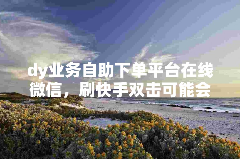 dy业务自助下单平台在线微信，刷快手双击可能会影响上热门。
