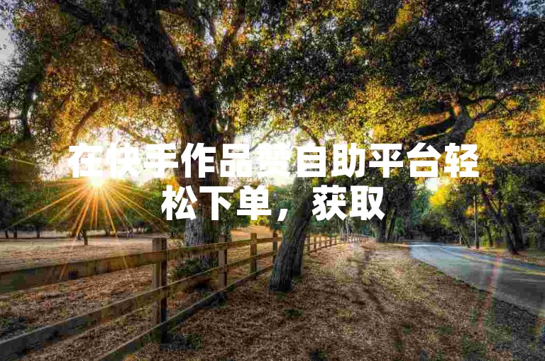 在快手作品赞自助平台轻松下单，获取50个赞助力你的作品更受欢迎。